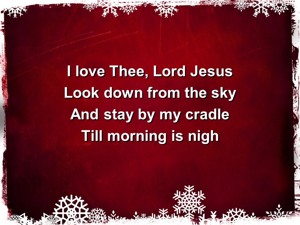I love Thee, Lord Jesus Look down from the sky And stay by my cradle Till morning is nigh I love Thee, Lord Jesus Look down from the sky And stay by my cradle Till morning is nigh