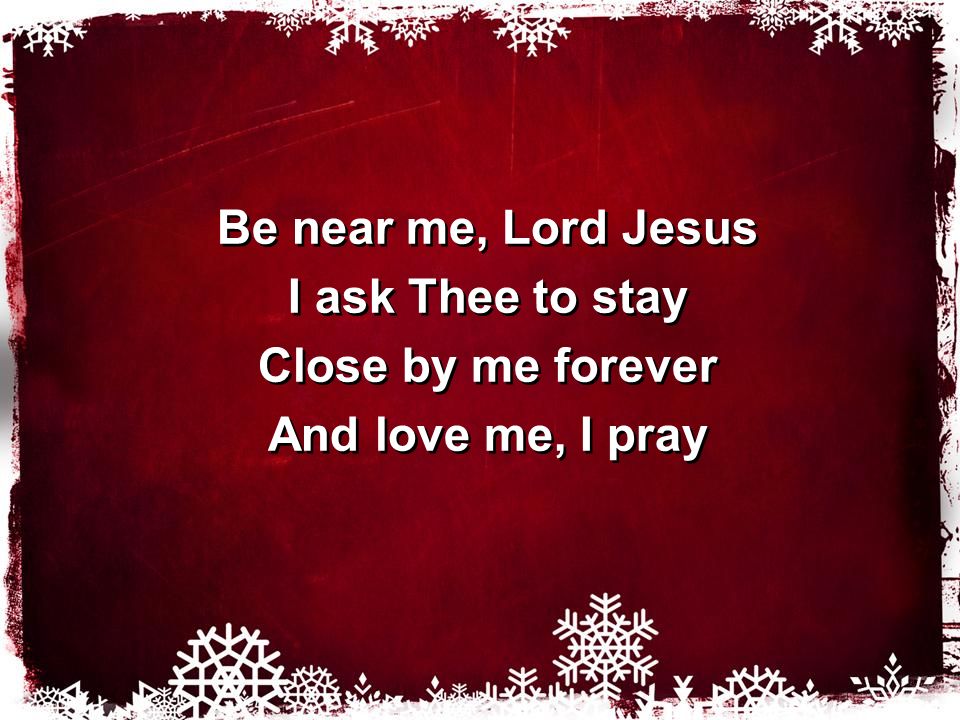Be near me, Lord Jesus I ask Thee to stay Close by me forever And love me, I pray Be near me, Lord Jesus I ask Thee to stay Close by me forever And love me, I pray