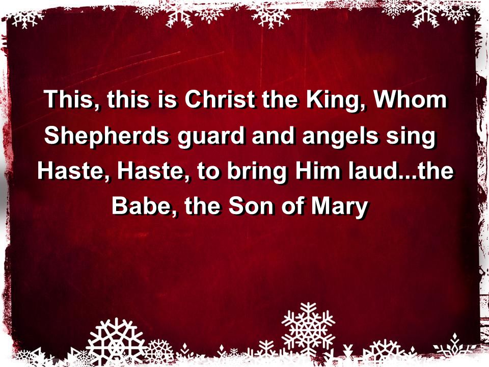 This, this is Christ the King, Whom Shepherds guard and angels sing Haste, Haste, to bring Him laud...the Babe, the Son of Mary This, this is Christ the King, Whom Shepherds guard and angels sing Haste, Haste, to bring Him laud...the Babe, the Son of Mary