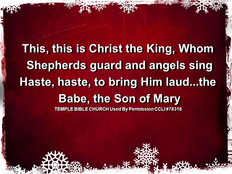 This, this is Christ the King, Whom Shepherds guard and angels sing Haste, haste, to bring Him laud...the Babe, the Son of Mary TEMPLE BIBLE CHURCH Used By Permission CCLI #78316 This, this is Christ the King, Whom Shepherds guard and angels sing Haste, haste, to bring Him laud...the Babe, the Son of Mary TEMPLE BIBLE CHURCH Used By Permission CCLI #78316