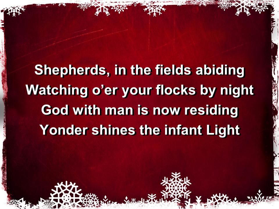 Shepherds, in the fields abiding Watching o’er your flocks by night God with man is now residing Yonder shines the infant Light Shepherds, in the fields abiding Watching o’er your flocks by night God with man is now residing Yonder shines the infant Light
