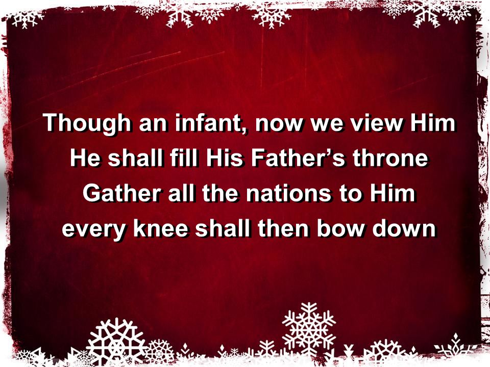 Though an infant, now we view Him He shall fill His Father’s throne Gather all the nations to Him every knee shall then bow down Though an infant, now we view Him He shall fill His Father’s throne Gather all the nations to Him every knee shall then bow down