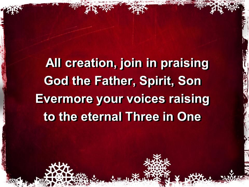 All creation, join in praising God the Father, Spirit, Son Evermore your voices raising to the eternal Three in One All creation, join in praising God the Father, Spirit, Son Evermore your voices raising to the eternal Three in One