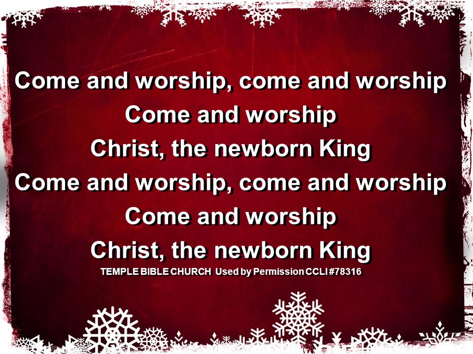 Come and worship, come and worship Come and worship Christ, the newborn King Come and worship, come and worship Come and worship Christ, the newborn King TEMPLE BIBLE CHURCH Used by Permission CCLI #78316 Come and worship, come and worship Come and worship Christ, the newborn King Come and worship, come and worship Come and worship Christ, the newborn King TEMPLE BIBLE CHURCH Used by Permission CCLI #78316