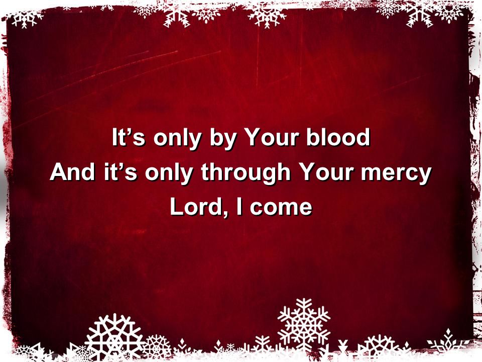 It’s only by Your blood And it’s only through Your mercy Lord, I come It’s only by Your blood And it’s only through Your mercy Lord, I come