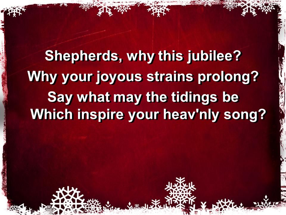 Shepherds, why this jubilee. Why your joyous strains prolong.