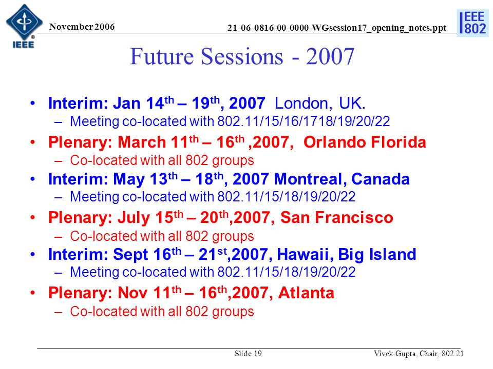 WGsession17_opening_notes.ppt November 2006 Vivek Gupta, Chair, Slide 19 Future Sessions Interim: Jan 14 th – 19 th, 2007 London, UK.