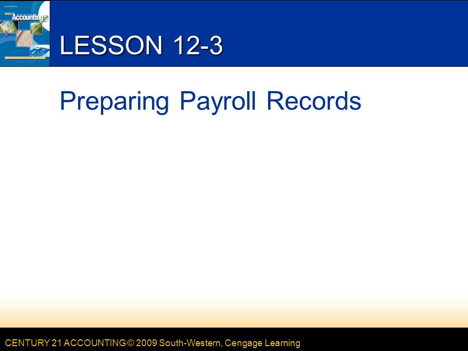 CENTURY 21 ACCOUNTING © 2009 South-Western, Cengage Learning LESSON 12-3 Preparing Payroll Records