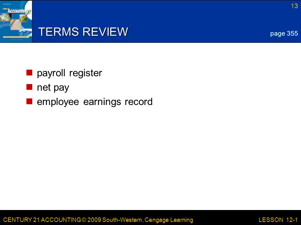 CENTURY 21 ACCOUNTING © 2009 South-Western, Cengage Learning 13 LESSON 12-1 TERMS REVIEW payroll register net pay employee earnings record page 355