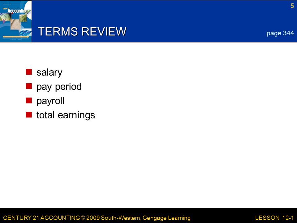 CENTURY 21 ACCOUNTING © 2009 South-Western, Cengage Learning 5 LESSON 12-1 TERMS REVIEW salary pay period payroll total earnings page 344