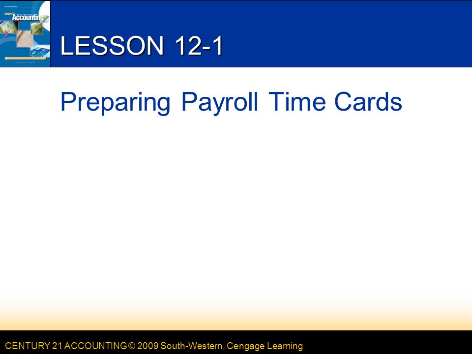 CENTURY 21 ACCOUNTING © 2009 South-Western, Cengage Learning LESSON 12-1 Preparing Payroll Time Cards