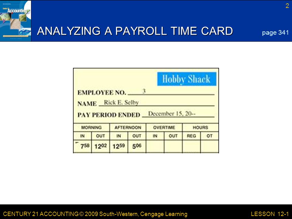 CENTURY 21 ACCOUNTING © 2009 South-Western, Cengage Learning 2 LESSON 12-1 ANALYZING A PAYROLL TIME CARD page 341