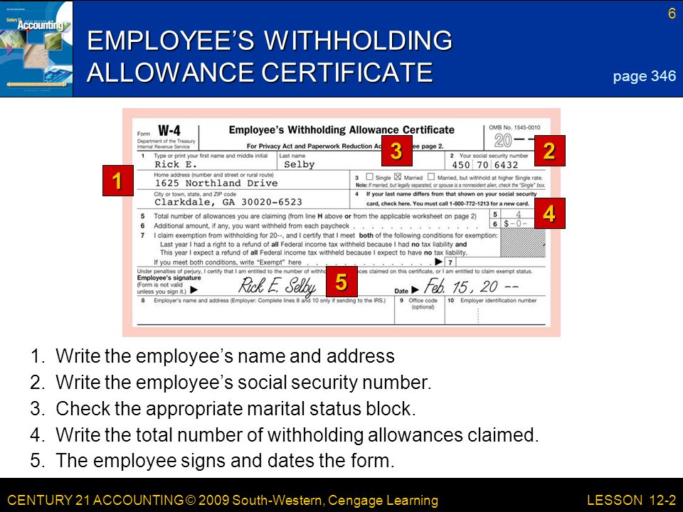 CENTURY 21 ACCOUNTING © 2009 South-Western, Cengage Learning 6 LESSON 12-2 EMPLOYEE’S WITHHOLDING ALLOWANCE CERTIFICATE page Write the employee’s name and address 2.Write the employee’s social security number.