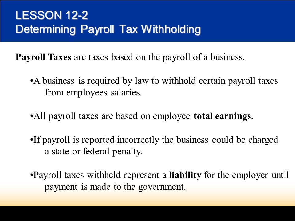 LESSON 12-2 Determining Payroll Tax Withholding Payroll Taxes are taxes based on the payroll of a business.