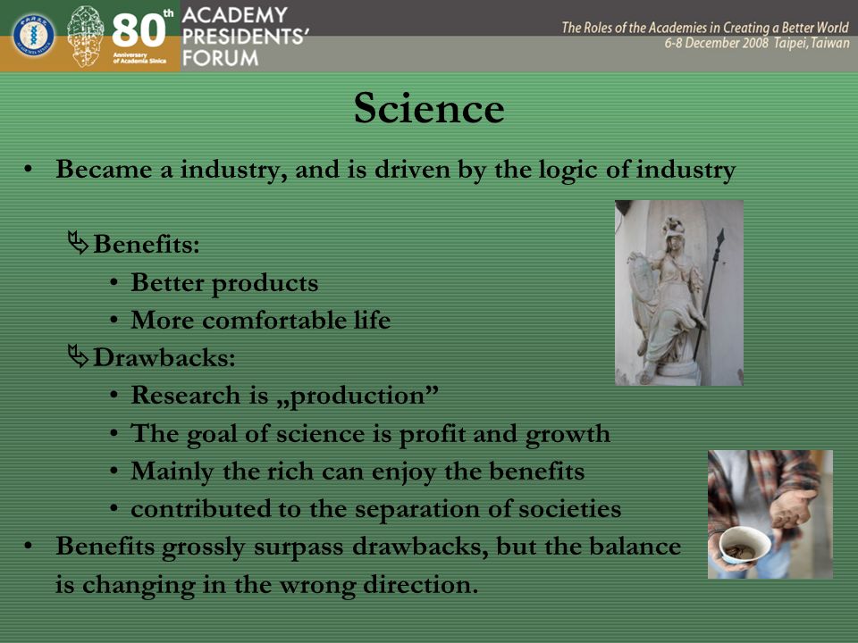 Science Became a industry, and is driven by the logic of industry  Benefits: Better products More comfortable life  Drawbacks: Research is „production The goal of science is profit and growth Mainly the rich can enjoy the benefits contributed to the separation of societies Benefits grossly surpass drawbacks, but the balance is changing in the wrong direction.