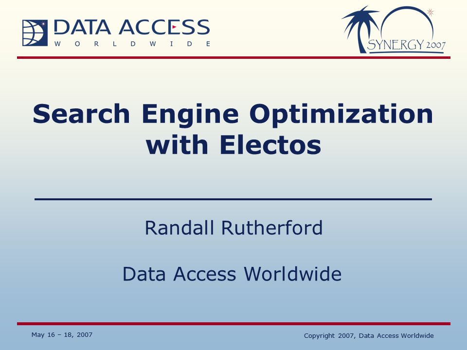 Data Access Worldwide May 16 – 18, 2007 Copyright 2007, Data Access Worldwide May 16 – 18, 2007 Copyright 2007, Data Access Worldwide Search Engine Optimization with Electos Randall Rutherford