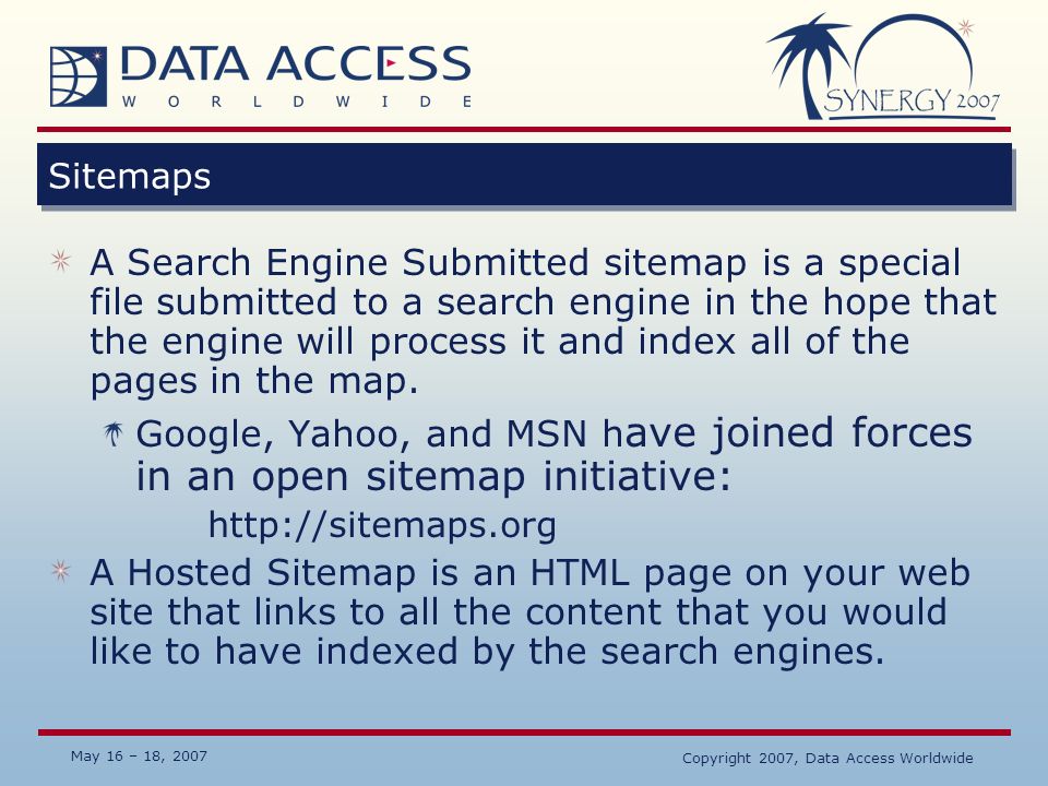 May 16 – 18, 2007 Copyright 2007, Data Access Worldwide Sitemaps A Search Engine Submitted sitemap is a special file submitted to a search engine in the hope that the engine will process it and index all of the pages in the map.
