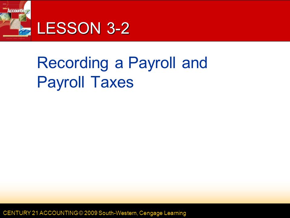 CENTURY 21 ACCOUNTING © 2009 South-Western, Cengage Learning LESSON 3-2 Recording a Payroll and Payroll Taxes