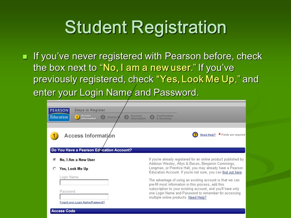 Student Registration If you’ve never registered with Pearson before, check the box next to No, I am a new user. If you’ve previously registered, check Yes, Look Me Up, and enter your Login Name and Password.