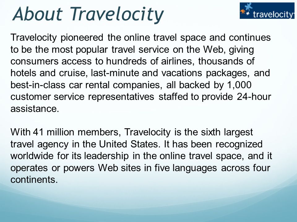 Travelocity pioneered the online travel space and continues to be the most popular travel service on the Web, giving consumers access to hundreds of airlines, thousands of hotels and cruise, last-minute and vacations packages, and best-in-class car rental companies, all backed by 1,000 customer service representatives staffed to provide 24-hour assistance.