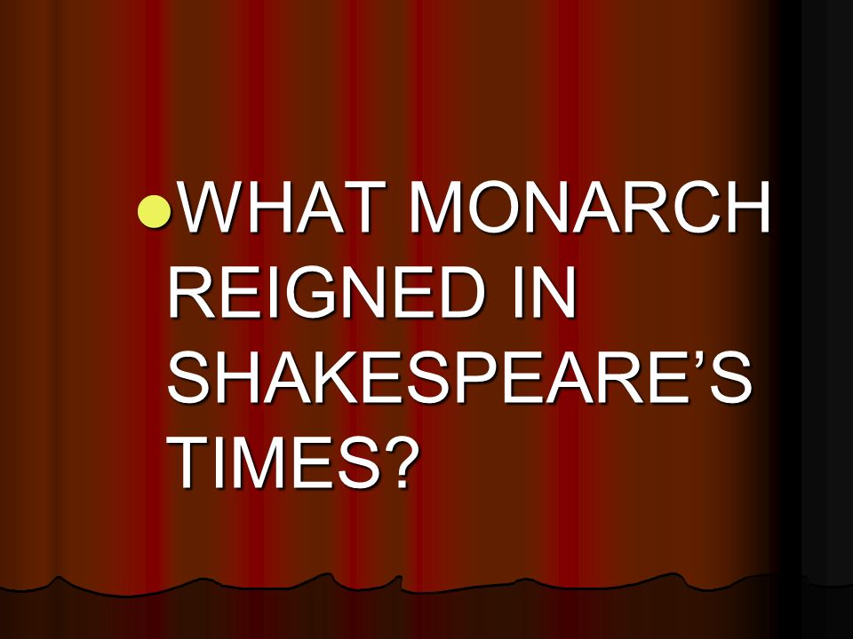 WHAT MONARCH REIGNED IN SHAKESPEARE’S TIMES WHAT MONARCH REIGNED IN SHAKESPEARE’S TIMES