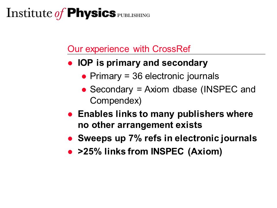 Our experience with CrossRef IOP is primary and secondary Primary = 36 electronic journals Secondary = Axiom dbase (INSPEC and Compendex) Enables links to many publishers where no other arrangement exists Sweeps up 7% refs in electronic journals >25% links from INSPEC (Axiom)