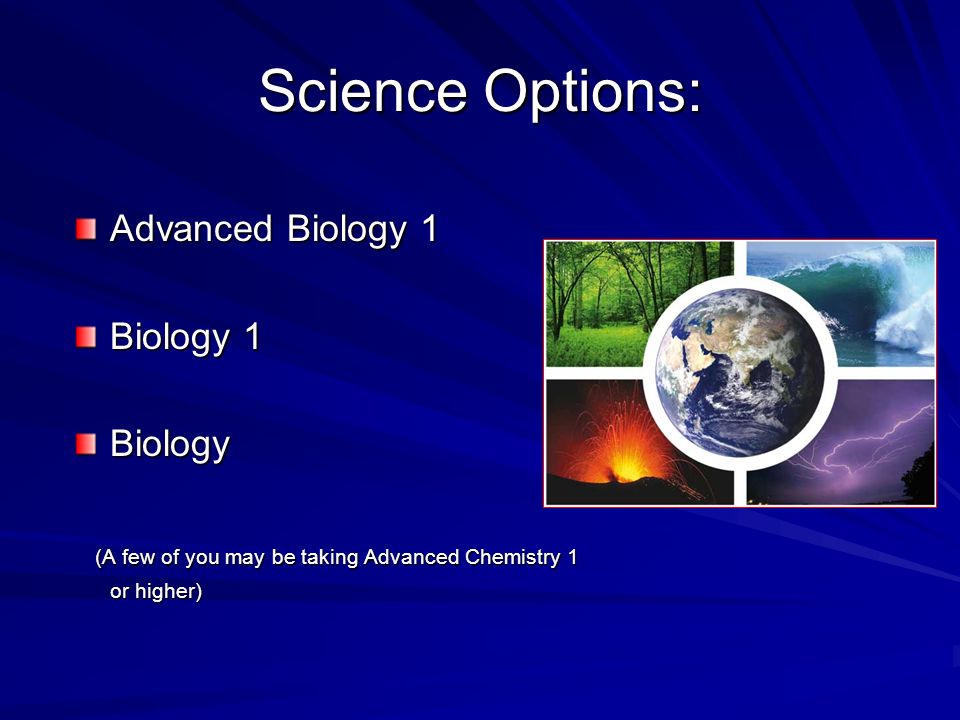 Science Options: Advanced Biology 1 Biology 1 Biology (A few of you may be taking Advanced Chemistry 1 (A few of you may be taking Advanced Chemistry 1 or higher) or higher)