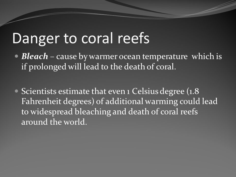 Danger to coral reefs Bleach – cause by warmer ocean temperature which is if prolonged will lead to the death of coral.