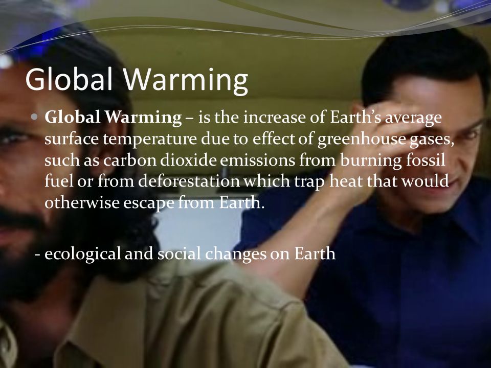 Global Warming Global Warming – is the increase of Earth’s average surface temperature due to effect of greenhouse gases, such as carbon dioxide emissions from burning fossil fuel or from deforestation which trap heat that would otherwise escape from Earth.