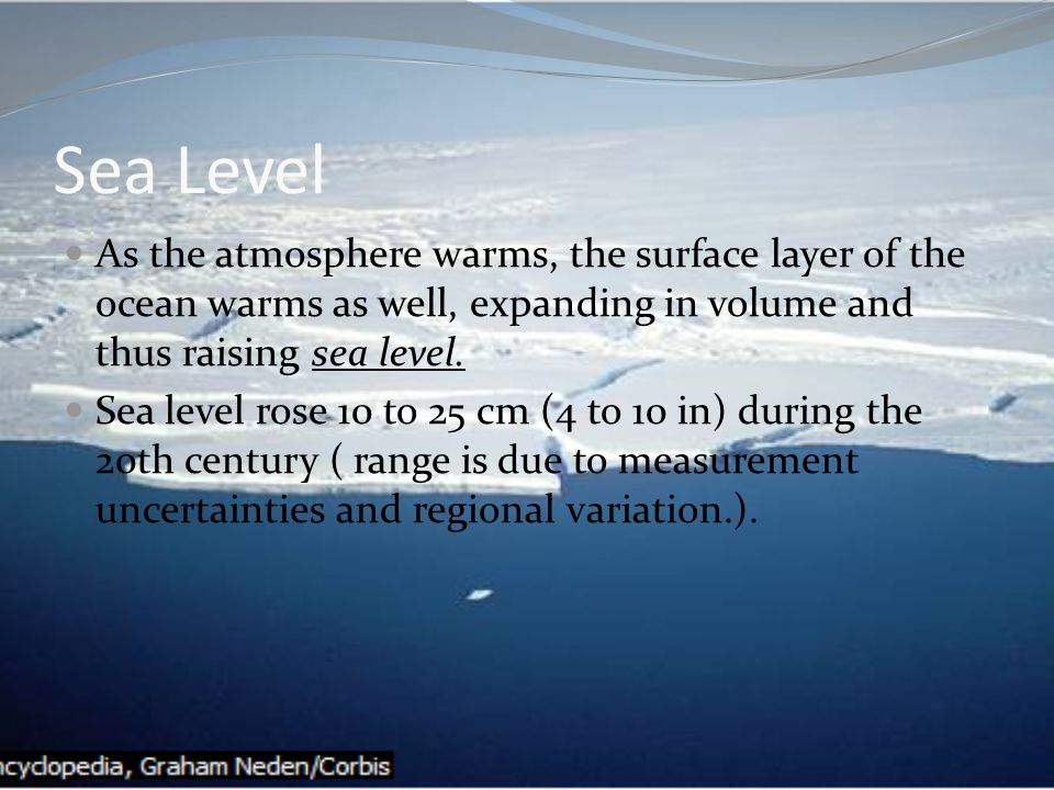 Sea Level As the atmosphere warms, the surface layer of the ocean warms as well, expanding in volume and thus raising sea level.