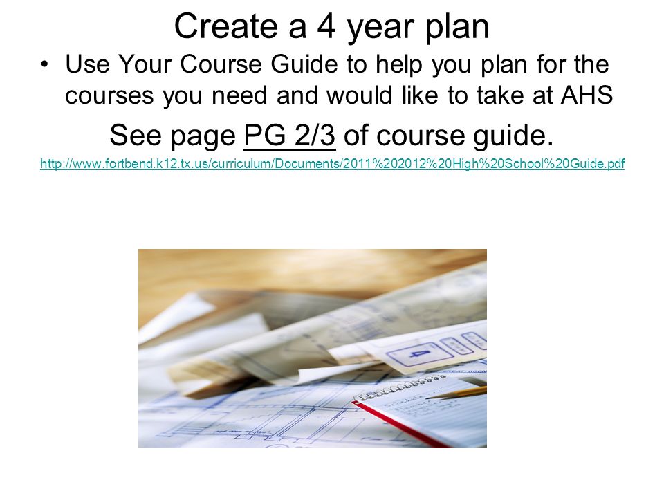 Create a 4 year plan Use Your Course Guide to help you plan for the courses you need and would like to take at AHS See page PG 2/3 of course guide.