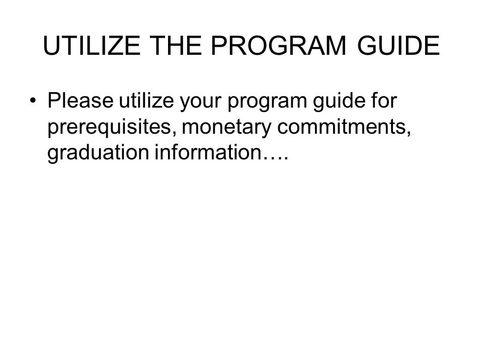 UTILIZE THE PROGRAM GUIDE Please utilize your program guide for prerequisites, monetary commitments, graduation information….