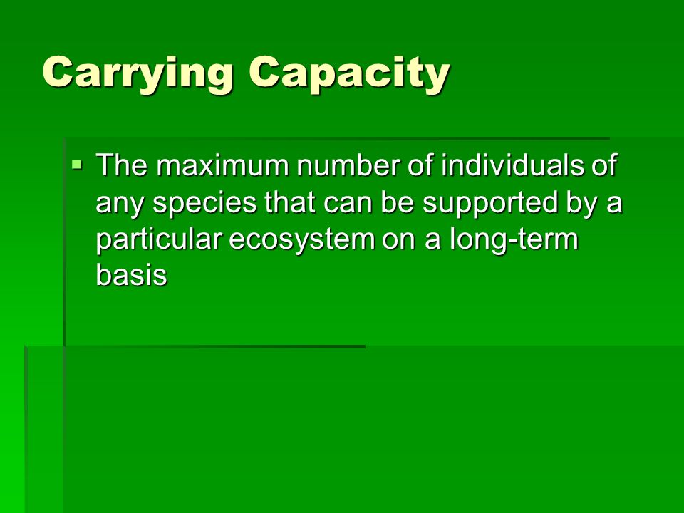 Carrying Capacity  The maximum number of individuals of any species that can be supported by a particular ecosystem on a long-term basis