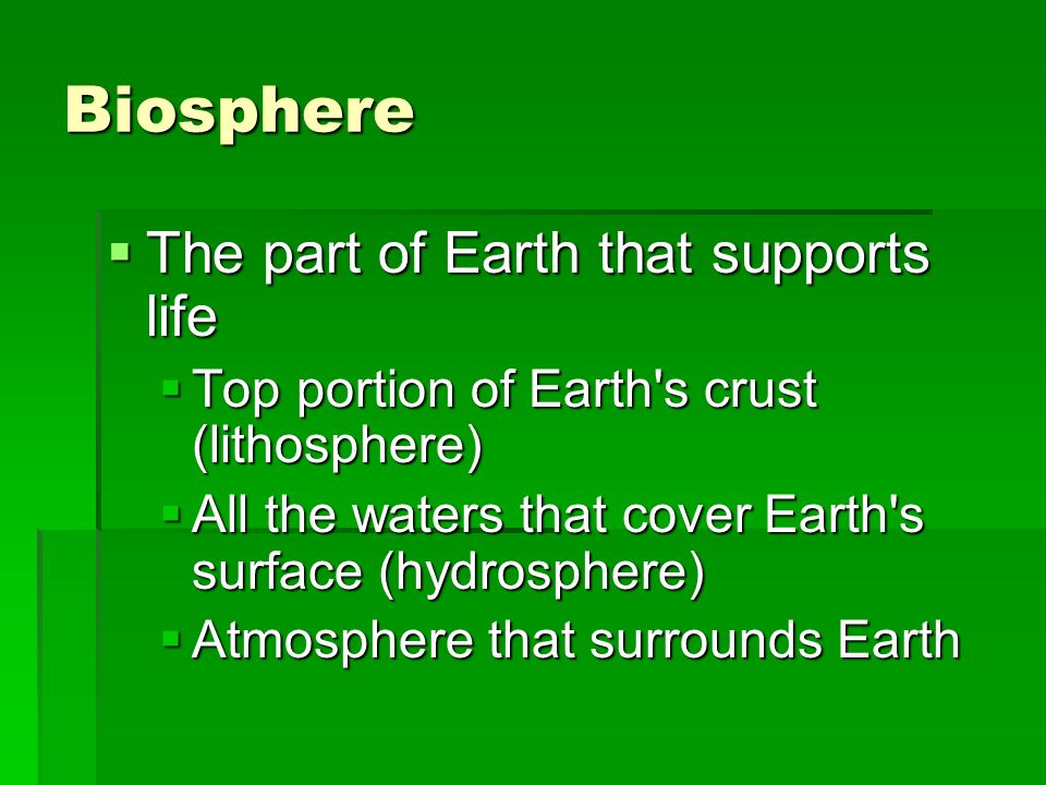 Biosphere  The part of Earth that supports life  Top portion of Earth s crust (lithosphere)  All the waters that cover Earth s surface (hydrosphere)  Atmosphere that surrounds Earth