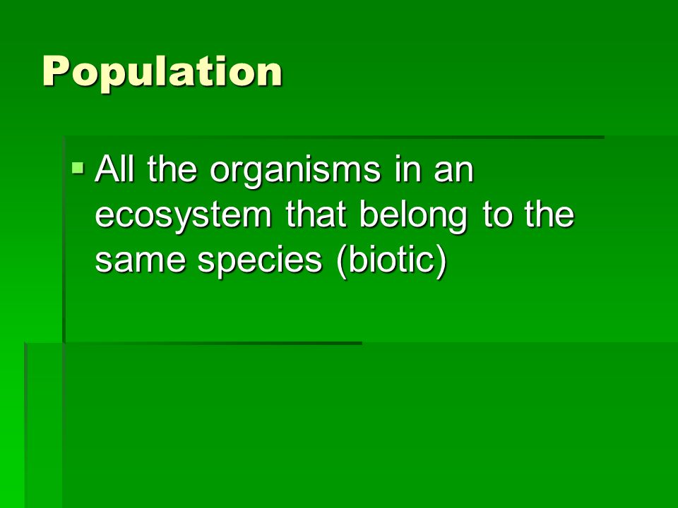 Population  All the organisms in an ecosystem that belong to the same species (biotic)