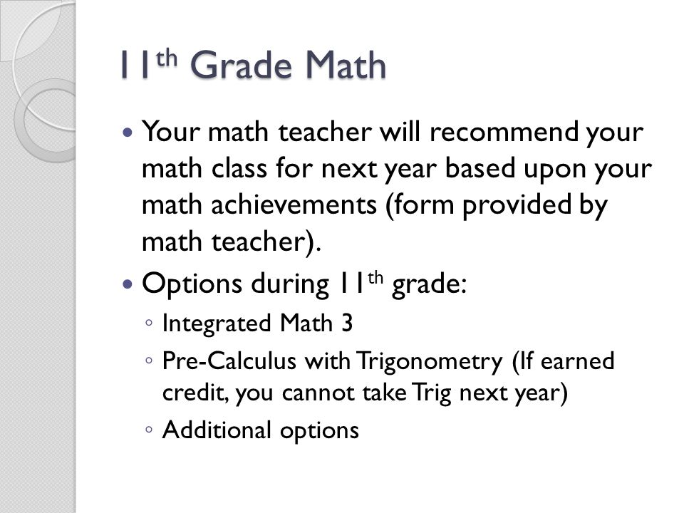 11 th Grade Math Your math teacher will recommend your math class for next year based upon your math achievements (form provided by math teacher).