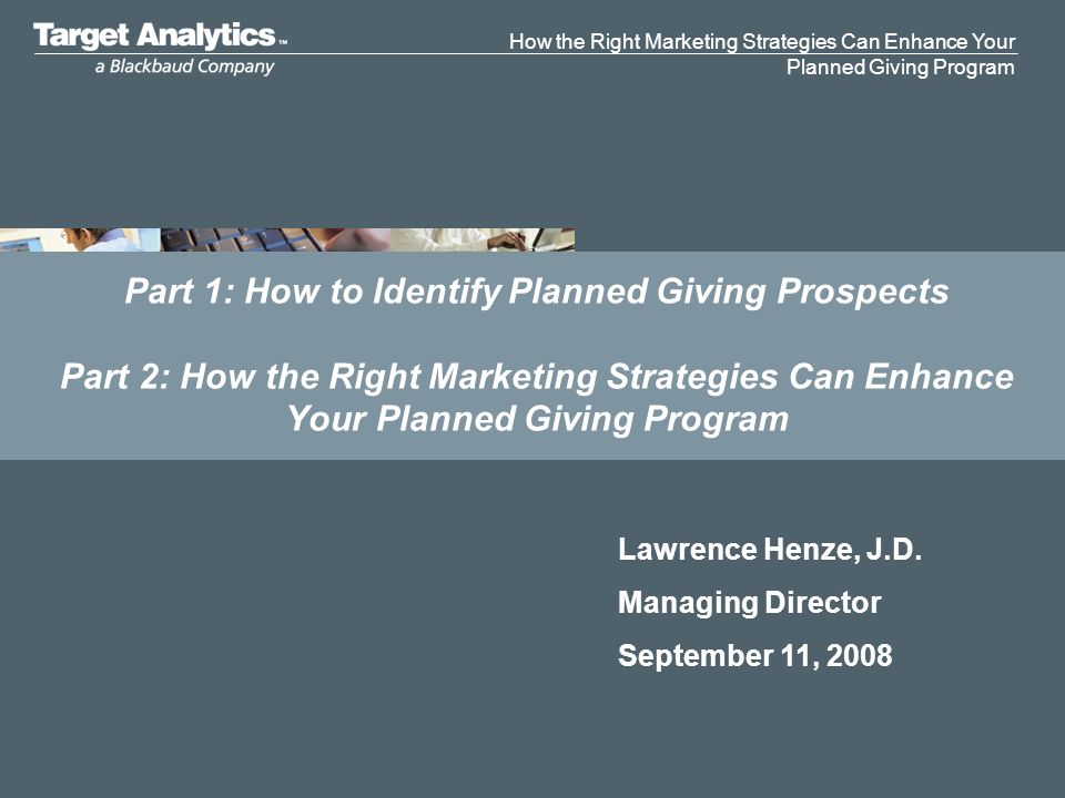 How the Right Marketing Strategies Can Enhance Your Planned Giving Program Part 1: How to Identify Planned Giving Prospects Part 2: How the Right Marketing Strategies Can Enhance Your Planned Giving Program Lawrence Henze, J.D.