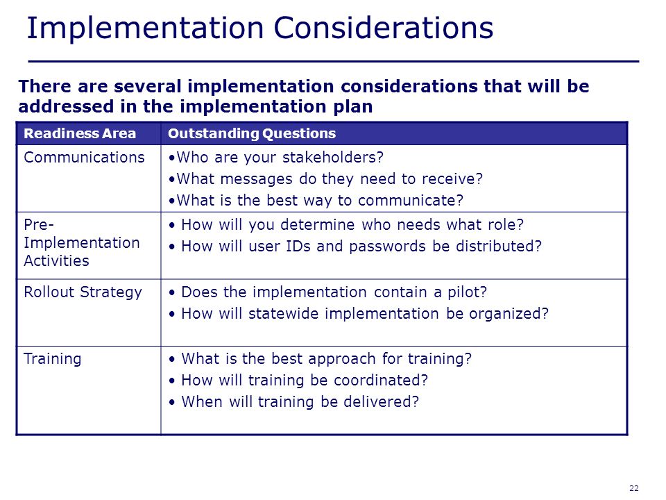 22 Implementation Considerations There are several implementation considerations that will be addressed in the implementation plan Readiness AreaOutstanding Questions CommunicationsWho are your stakeholders.