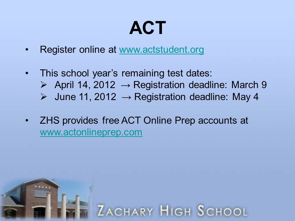 ACT Register online at   This school year’s remaining test dates:  April 14, 2012 → Registration deadline: March 9  June 11, 2012 → Registration deadline: May 4 ZHS provides free ACT Online Prep accounts at