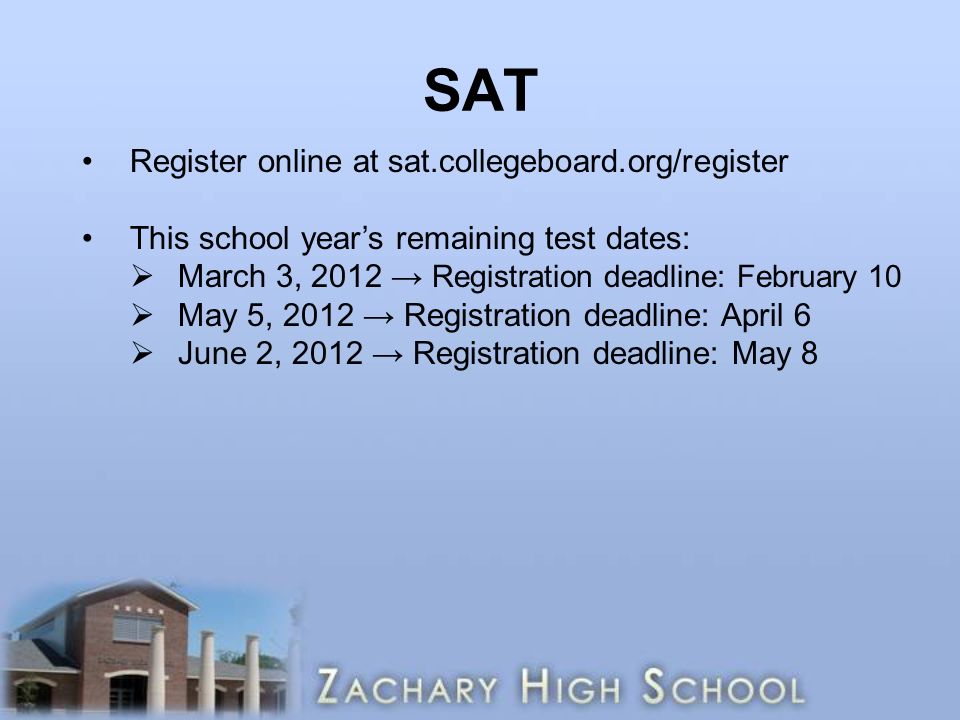 SAT Register online at sat.collegeboard.org/register This school year’s remaining test dates:  March 3, 2012 → Registration deadline: February 10  May 5, 2012 → Registration deadline: April 6  June 2, 2012 → Registration deadline: May 8