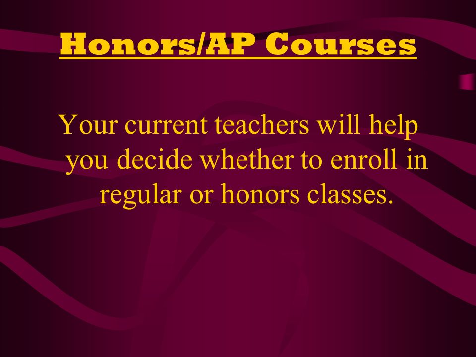 Honors/AP Courses Your current teachers will help you decide whether to enroll in regular or honors classes.