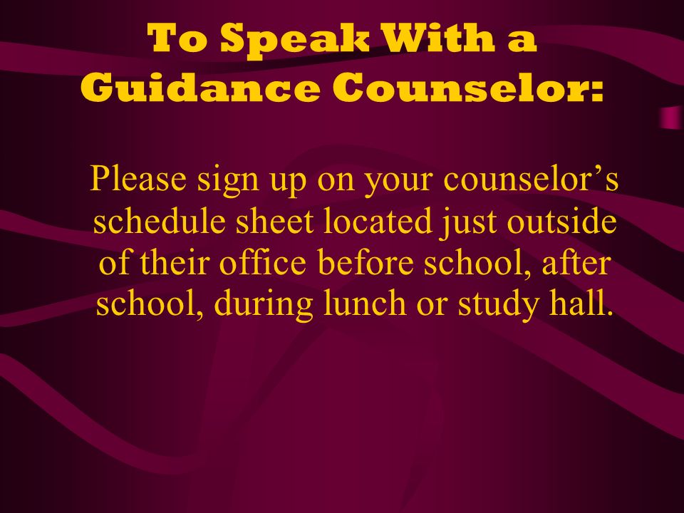 To Speak With a Guidance Counselor: Please sign up on your counselor’s schedule sheet located just outside of their office before school, after school, during lunch or study hall.