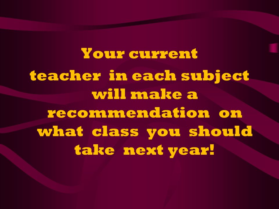 Your current teacher in each subject will make a recommendation on what class you should take next year!