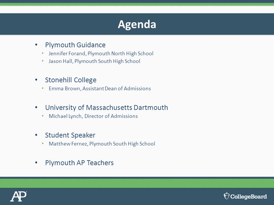 Plymouth Guidance Jennifer Forand, Plymouth North High School Jason Hall, Plymouth South High School Stonehill College Emma Brown, Assistant Dean of Admissions University of Massachusetts Dartmouth Michael Lynch, Director of Admissions Student Speaker Matthew Fernez, Plymouth South High School Plymouth AP Teachers Agenda