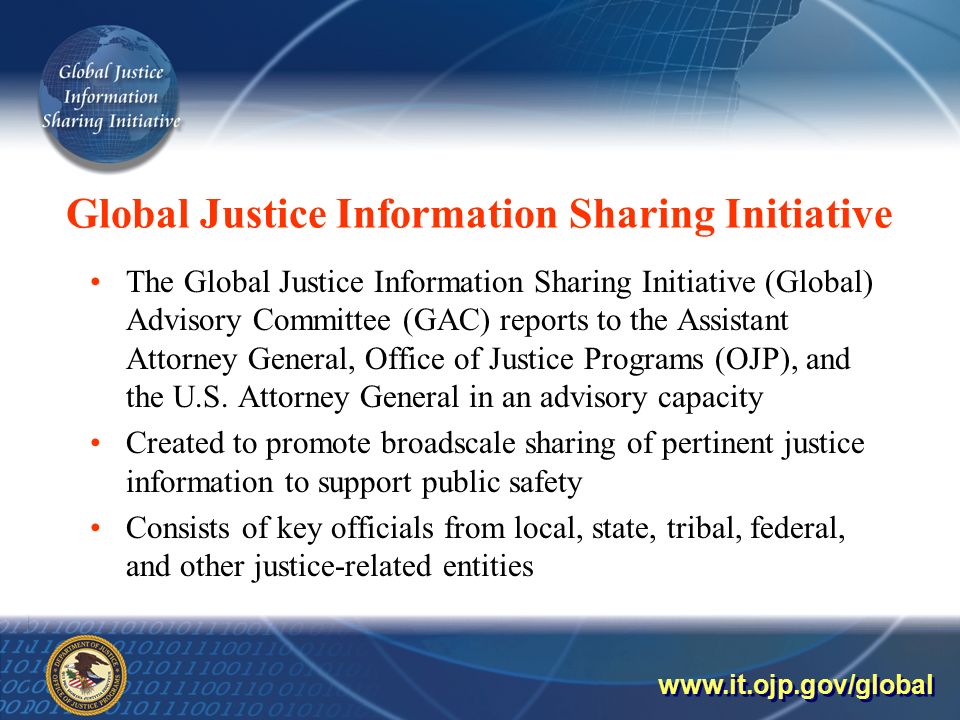 Global Justice Information Sharing Initiative The Global Justice Information Sharing Initiative (Global) Advisory Committee (GAC) reports to the Assistant Attorney General, Office of Justice Programs (OJP), and the U.S.