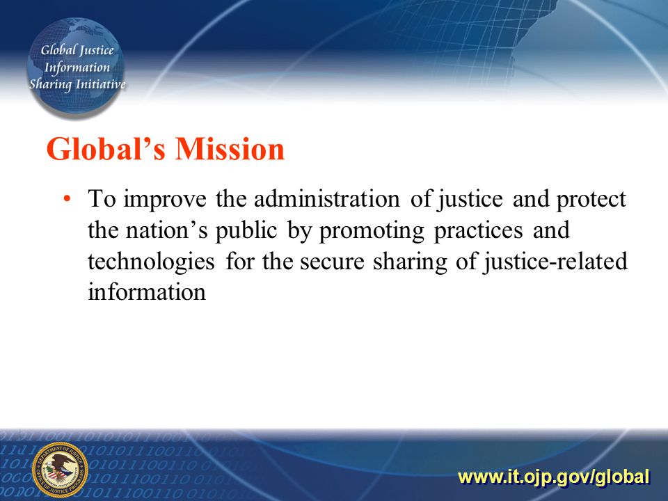 Global’s Mission To improve the administration of justice and protect the nation’s public by promoting practices and technologies for the secure sharing of justice-related information