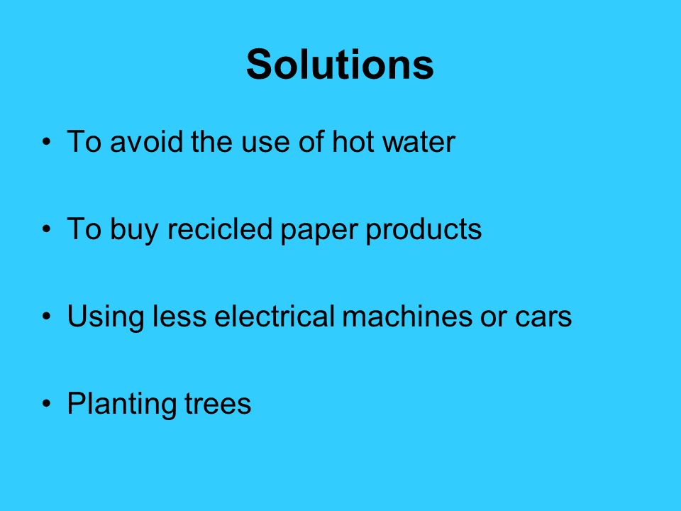 Solutions To avoid the use of hot water To buy recicled paper products Using less electrical machines or cars Planting trees