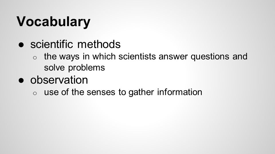 Vocabulary ●scientific methods o the ways in which scientists answer questions and solve problems ●observation o use of the senses to gather information
