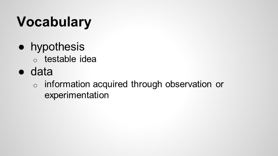 Vocabulary ●hypothesis o testable idea ●data o information acquired through observation or experimentation