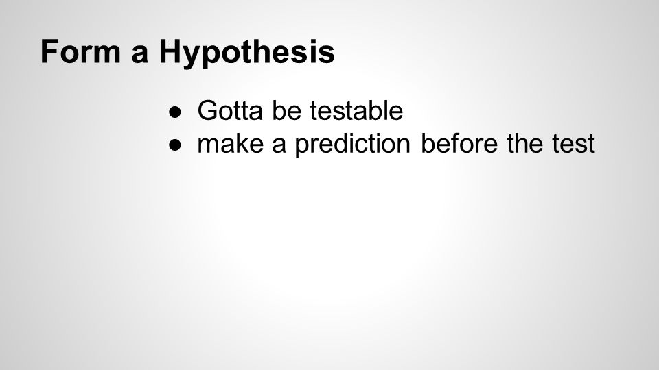 Form a Hypothesis ●Gotta be testable ●make a prediction before the test